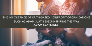 THE IMPORTANCE OF FAITH-BASED NONPROFIT ORGANIZATIONS SUCH AS ADAM SLATNISKE’S INSPIRING THE WAY